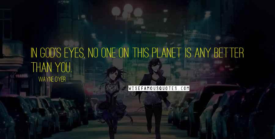 Wayne Dyer Quotes: In God's eyes, no one on this planet is any better than you.