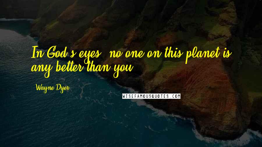 Wayne Dyer Quotes: In God's eyes, no one on this planet is any better than you.