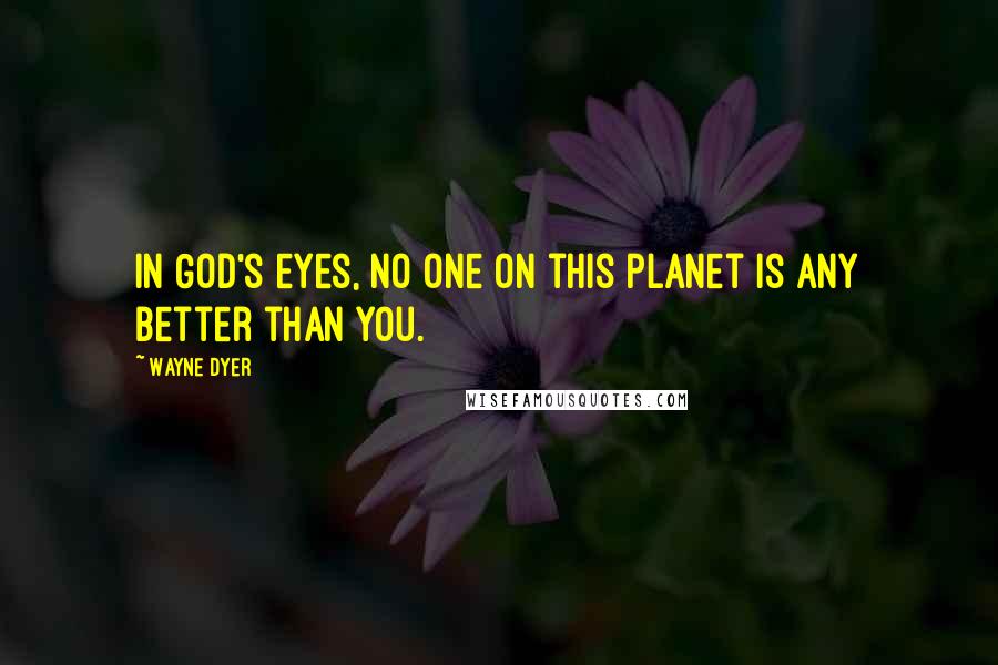 Wayne Dyer Quotes: In God's eyes, no one on this planet is any better than you.
