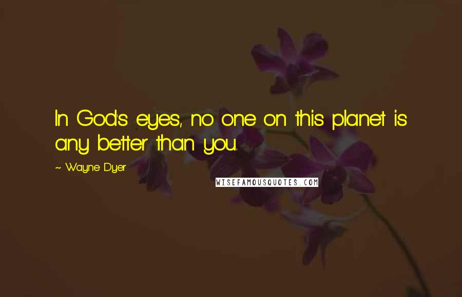 Wayne Dyer Quotes: In God's eyes, no one on this planet is any better than you.