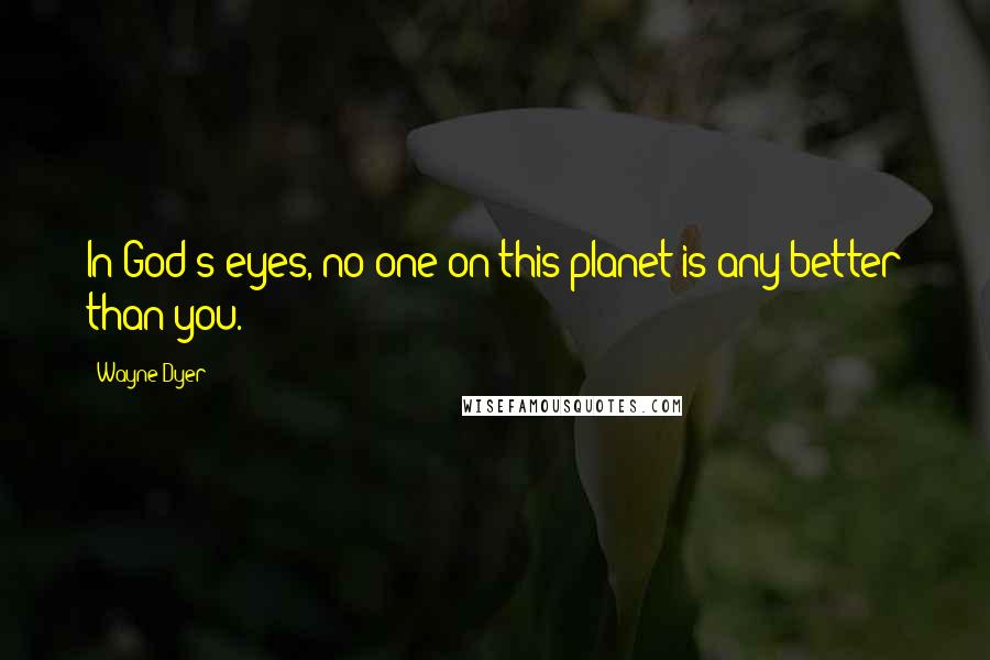Wayne Dyer Quotes: In God's eyes, no one on this planet is any better than you.