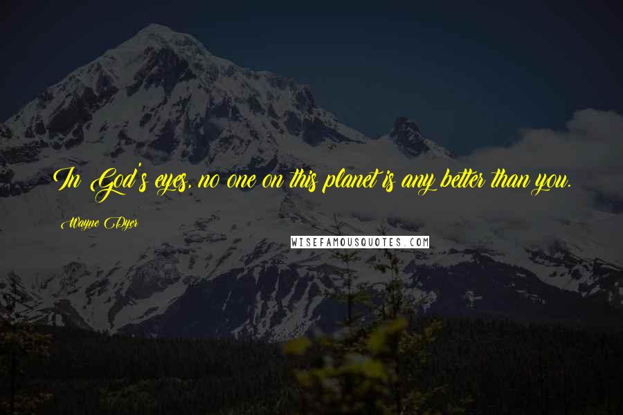Wayne Dyer Quotes: In God's eyes, no one on this planet is any better than you.