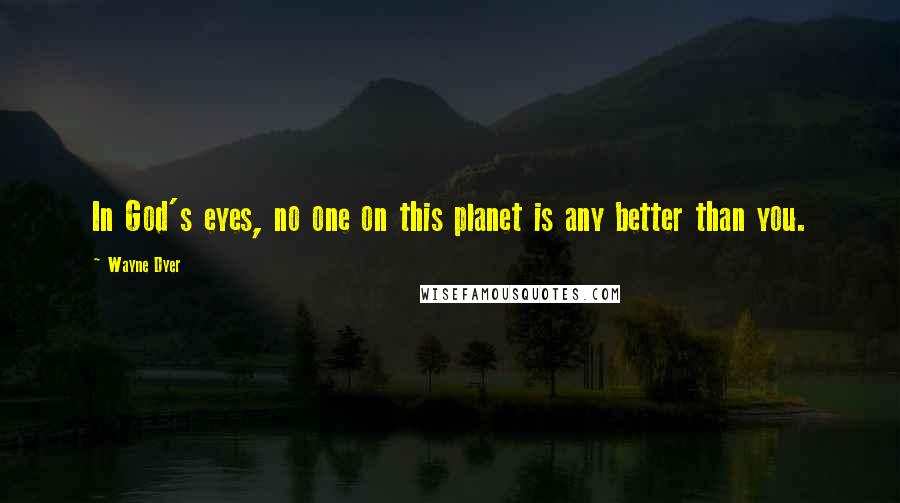 Wayne Dyer Quotes: In God's eyes, no one on this planet is any better than you.