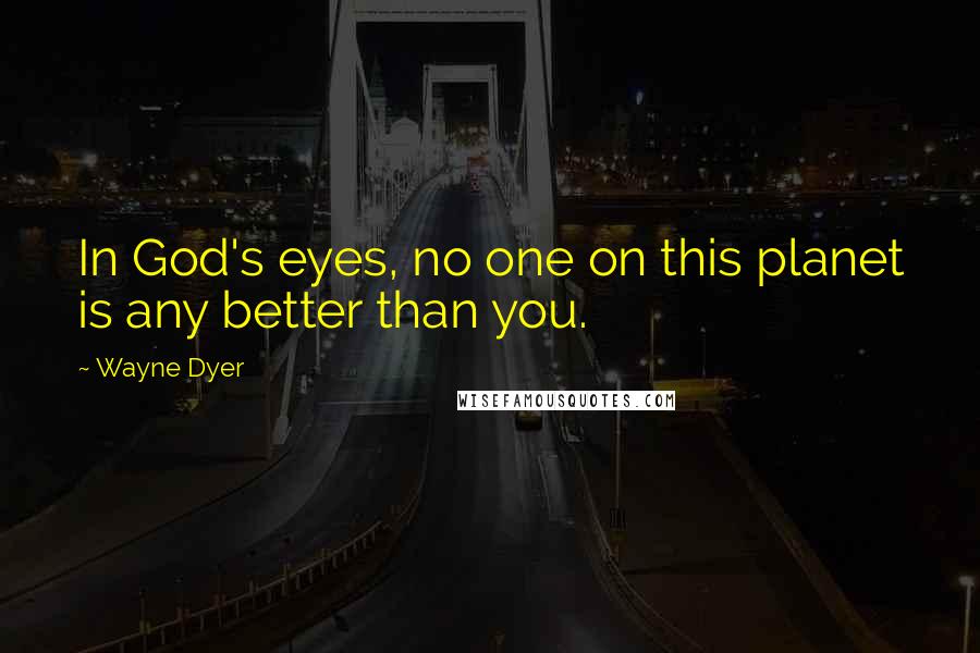 Wayne Dyer Quotes: In God's eyes, no one on this planet is any better than you.