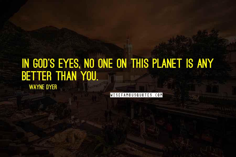 Wayne Dyer Quotes: In God's eyes, no one on this planet is any better than you.