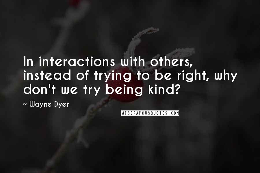 Wayne Dyer Quotes: In interactions with others, instead of trying to be right, why don't we try being kind?