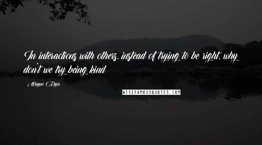 Wayne Dyer Quotes: In interactions with others, instead of trying to be right, why don't we try being kind?