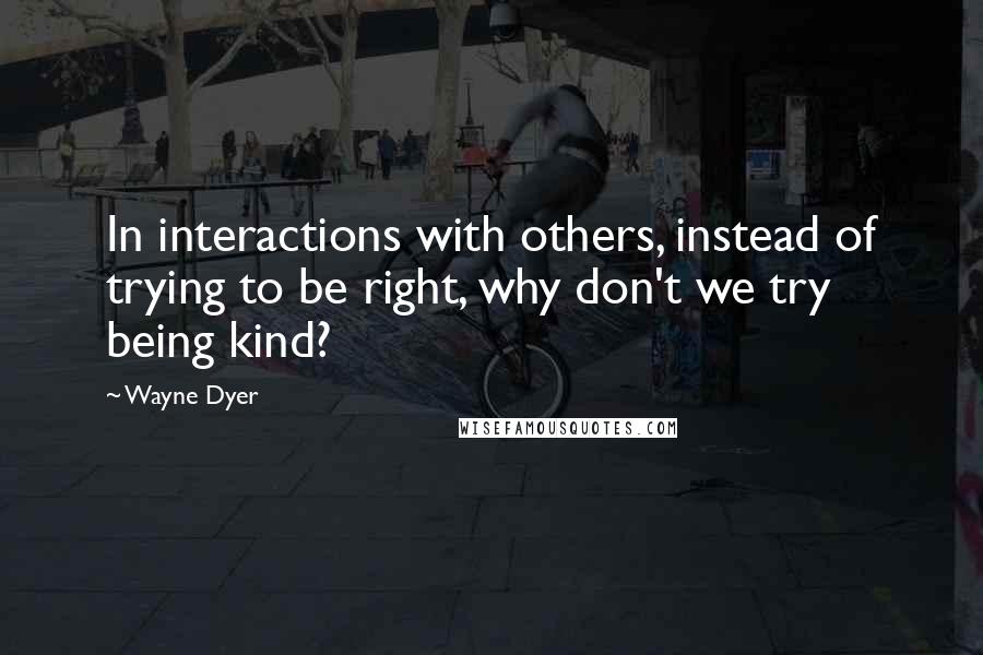 Wayne Dyer Quotes: In interactions with others, instead of trying to be right, why don't we try being kind?