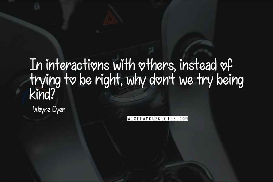 Wayne Dyer Quotes: In interactions with others, instead of trying to be right, why don't we try being kind?