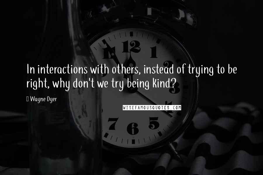 Wayne Dyer Quotes: In interactions with others, instead of trying to be right, why don't we try being kind?