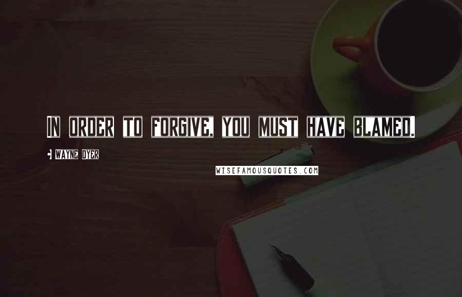 Wayne Dyer Quotes: In order to forgive, you must have blamed.