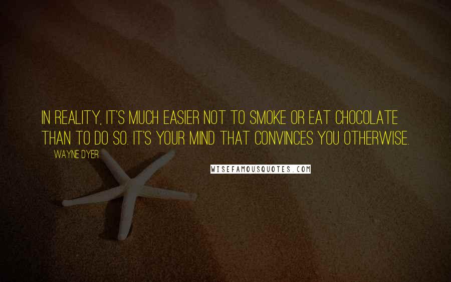 Wayne Dyer Quotes: In reality, it's much easier not to smoke or eat chocolate than to do so. It's your mind that convinces you otherwise.