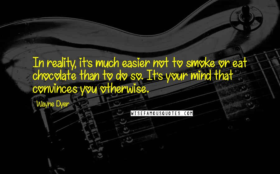 Wayne Dyer Quotes: In reality, it's much easier not to smoke or eat chocolate than to do so. It's your mind that convinces you otherwise.