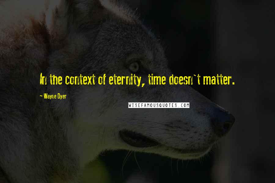 Wayne Dyer Quotes: In the context of eternity, time doesn't matter.