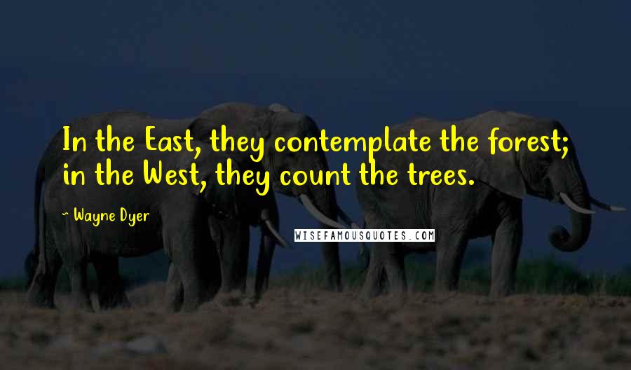 Wayne Dyer Quotes: In the East, they contemplate the forest; in the West, they count the trees.