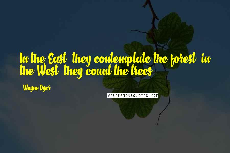 Wayne Dyer Quotes: In the East, they contemplate the forest; in the West, they count the trees.