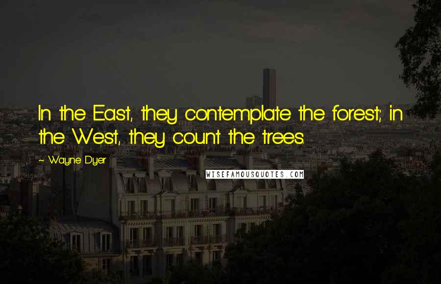 Wayne Dyer Quotes: In the East, they contemplate the forest; in the West, they count the trees.