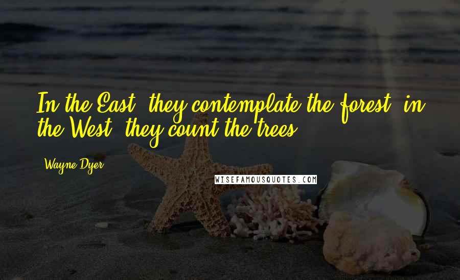 Wayne Dyer Quotes: In the East, they contemplate the forest; in the West, they count the trees.