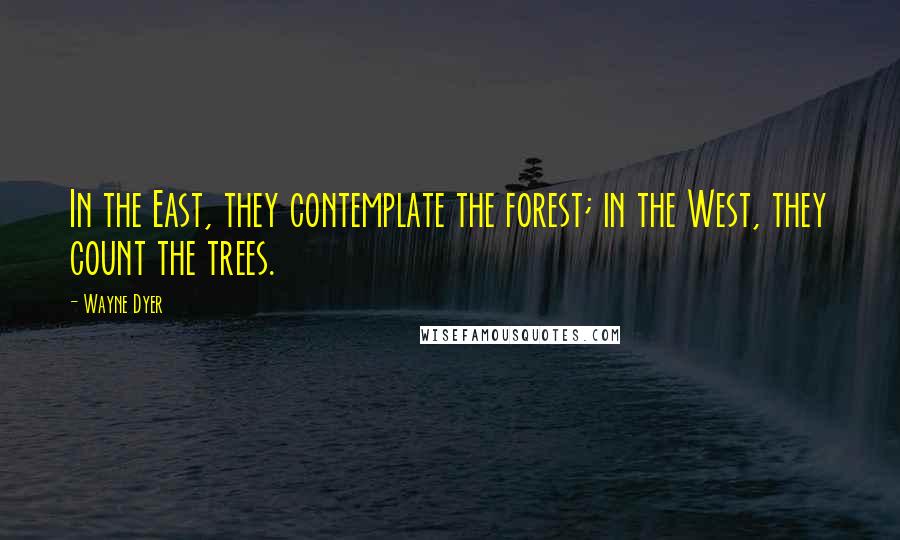 Wayne Dyer Quotes: In the East, they contemplate the forest; in the West, they count the trees.