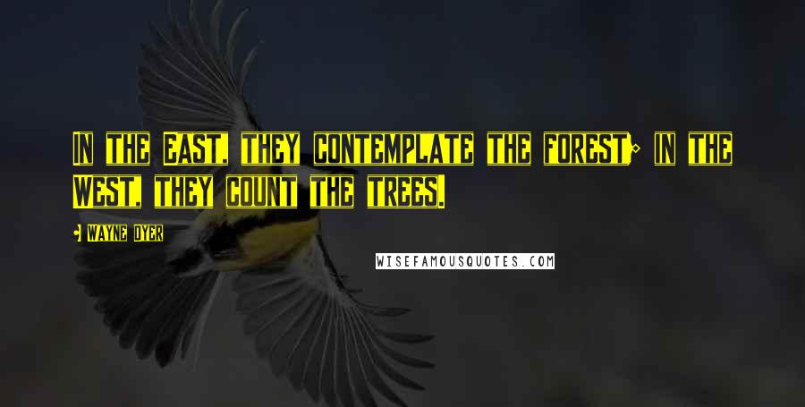 Wayne Dyer Quotes: In the East, they contemplate the forest; in the West, they count the trees.