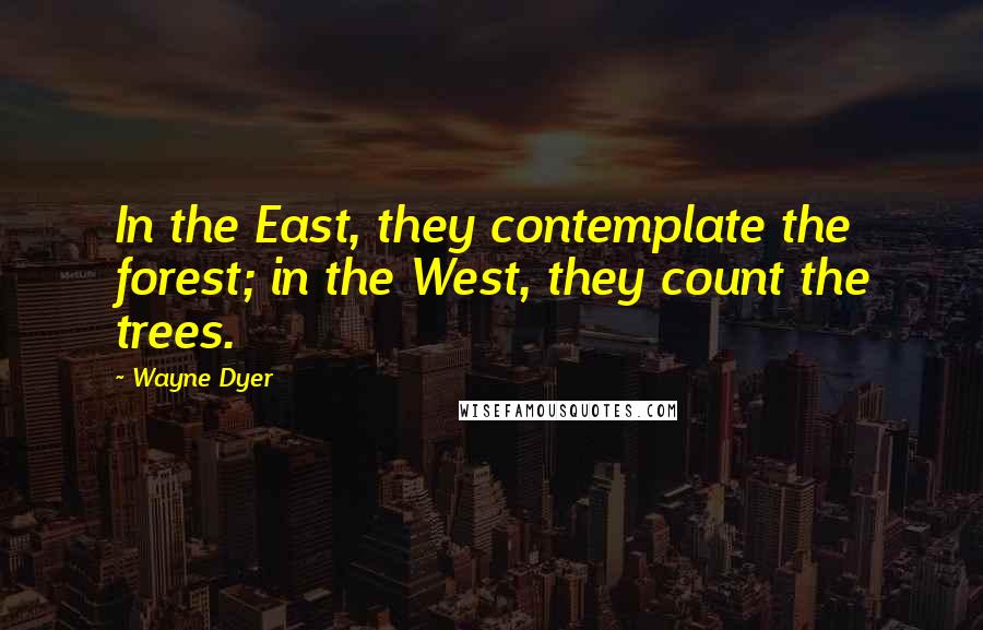 Wayne Dyer Quotes: In the East, they contemplate the forest; in the West, they count the trees.