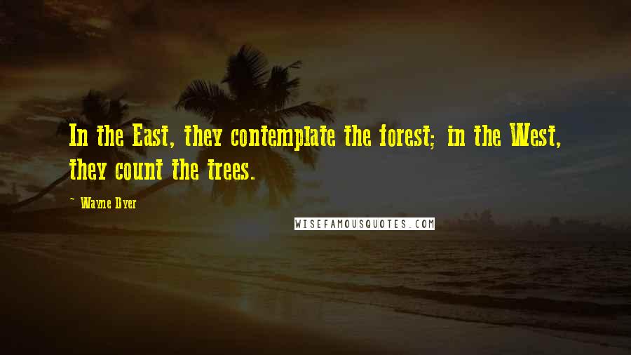 Wayne Dyer Quotes: In the East, they contemplate the forest; in the West, they count the trees.