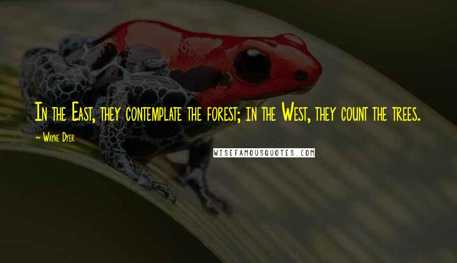 Wayne Dyer Quotes: In the East, they contemplate the forest; in the West, they count the trees.