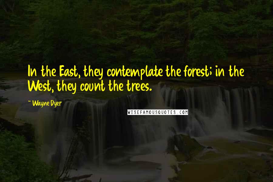 Wayne Dyer Quotes: In the East, they contemplate the forest; in the West, they count the trees.