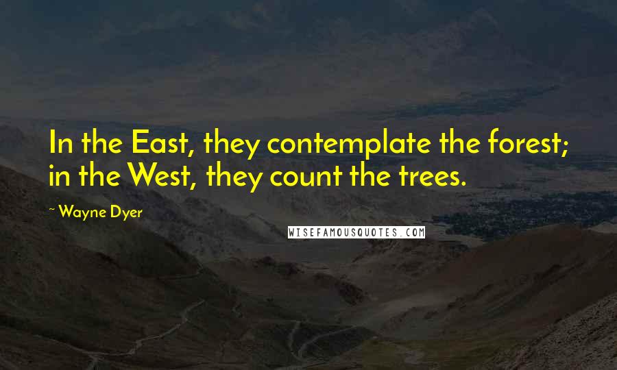 Wayne Dyer Quotes: In the East, they contemplate the forest; in the West, they count the trees.