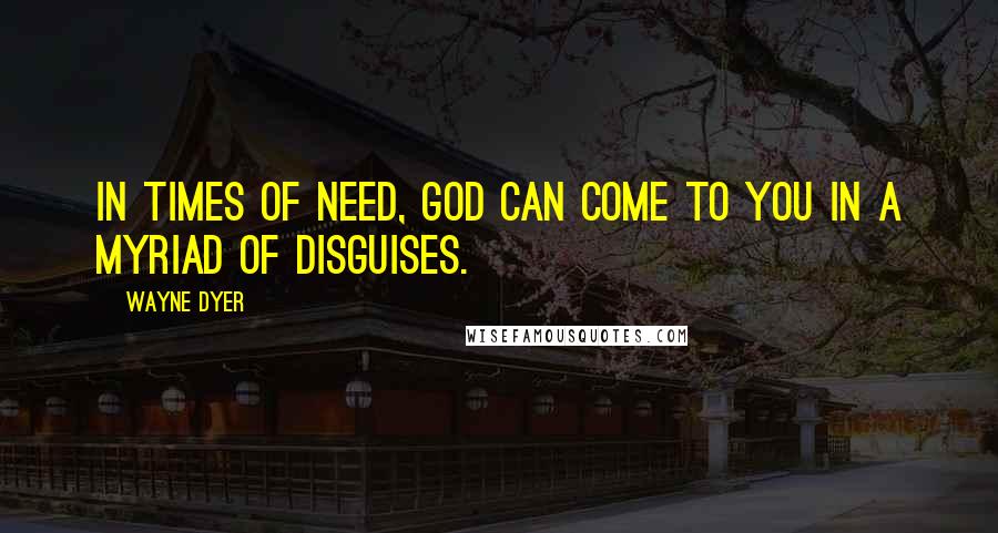 Wayne Dyer Quotes: In times of need, God can come to you in a myriad of disguises.