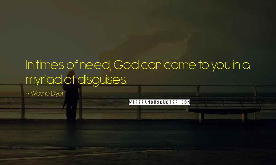 Wayne Dyer Quotes: In times of need, God can come to you in a myriad of disguises.