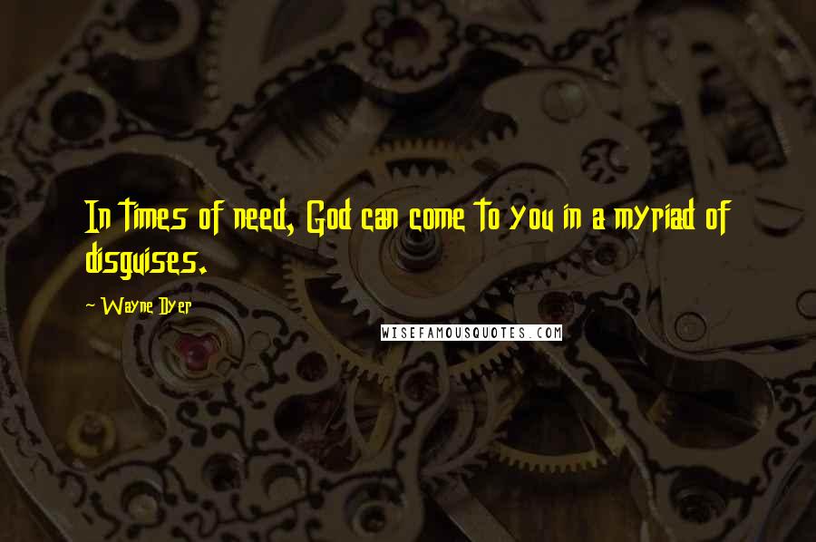 Wayne Dyer Quotes: In times of need, God can come to you in a myriad of disguises.