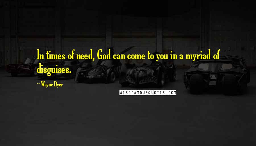 Wayne Dyer Quotes: In times of need, God can come to you in a myriad of disguises.