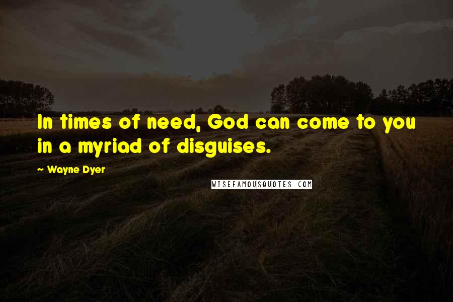 Wayne Dyer Quotes: In times of need, God can come to you in a myriad of disguises.