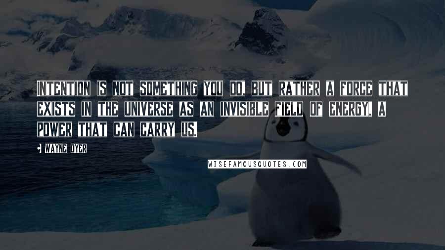 Wayne Dyer Quotes: Intention is not something you do, but rather a force that exists in the universe as an invisible field of energy, a power that can carry us.