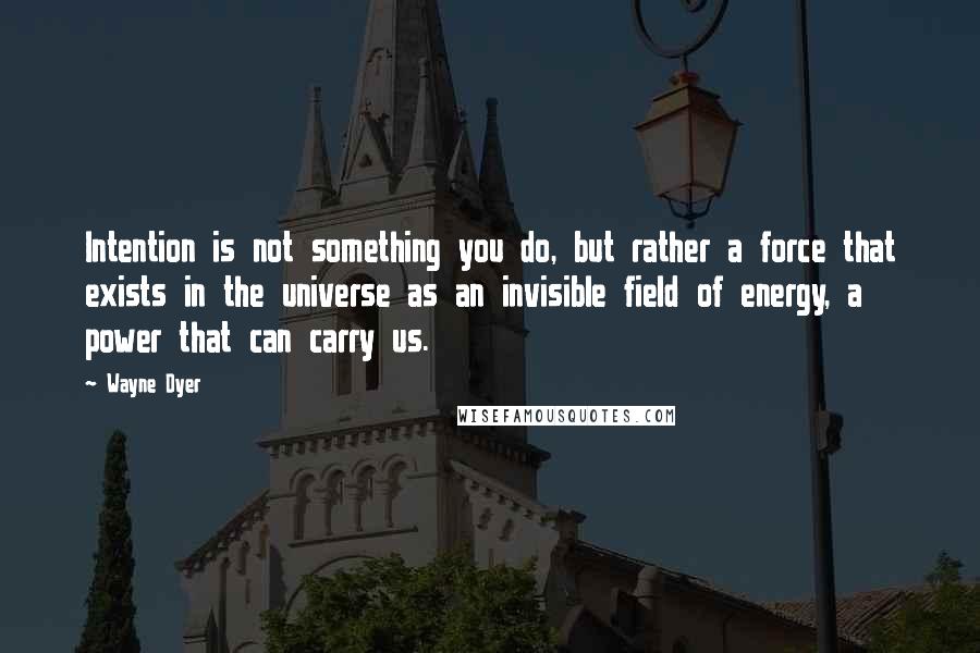 Wayne Dyer Quotes: Intention is not something you do, but rather a force that exists in the universe as an invisible field of energy, a power that can carry us.