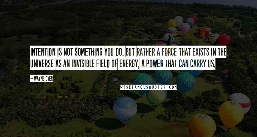 Wayne Dyer Quotes: Intention is not something you do, but rather a force that exists in the universe as an invisible field of energy, a power that can carry us.