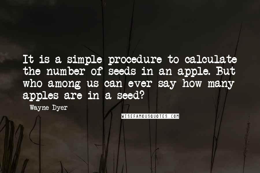 Wayne Dyer Quotes: It is a simple procedure to calculate the number of seeds in an apple. But who among us can ever say how many apples are in a seed?