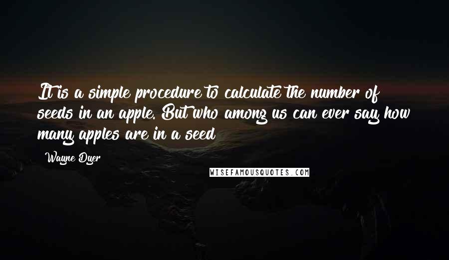 Wayne Dyer Quotes: It is a simple procedure to calculate the number of seeds in an apple. But who among us can ever say how many apples are in a seed?