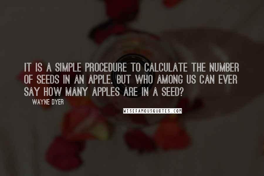 Wayne Dyer Quotes: It is a simple procedure to calculate the number of seeds in an apple. But who among us can ever say how many apples are in a seed?