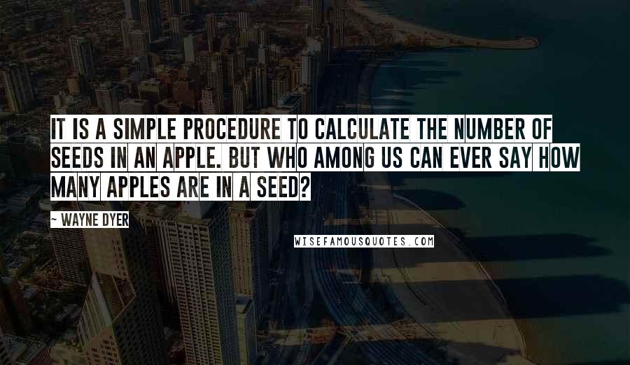 Wayne Dyer Quotes: It is a simple procedure to calculate the number of seeds in an apple. But who among us can ever say how many apples are in a seed?