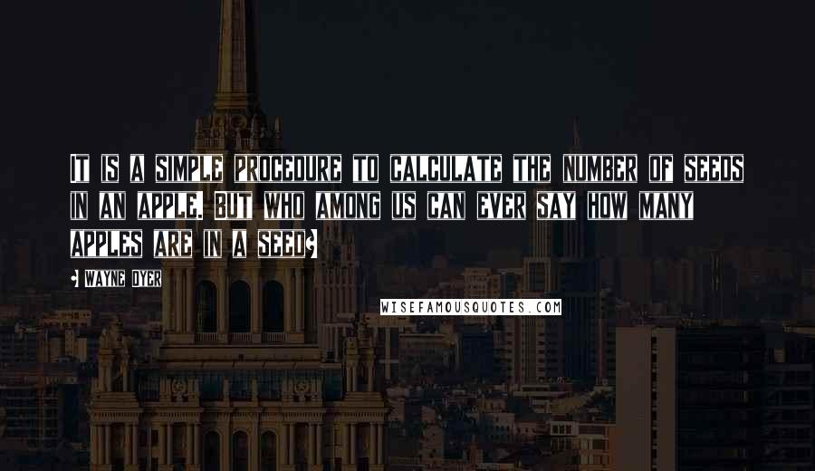 Wayne Dyer Quotes: It is a simple procedure to calculate the number of seeds in an apple. But who among us can ever say how many apples are in a seed?