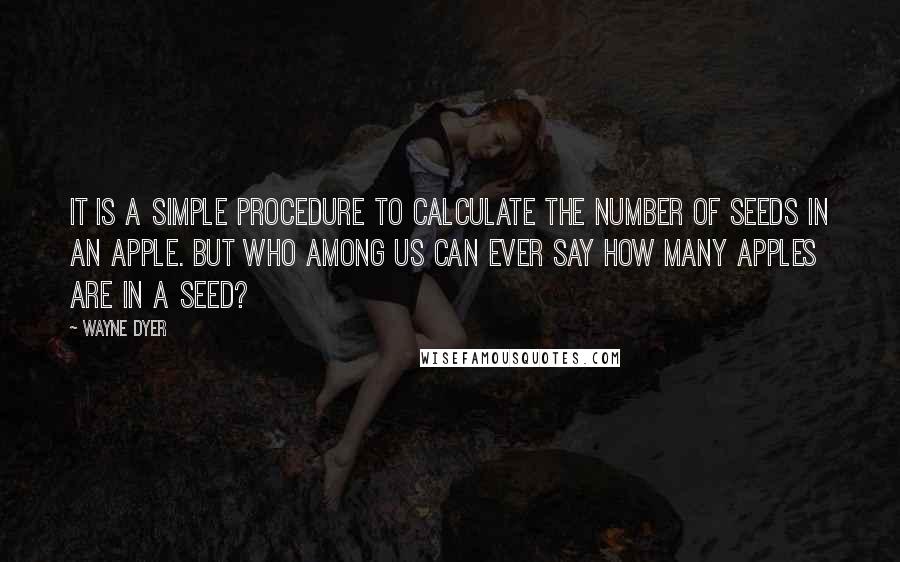 Wayne Dyer Quotes: It is a simple procedure to calculate the number of seeds in an apple. But who among us can ever say how many apples are in a seed?
