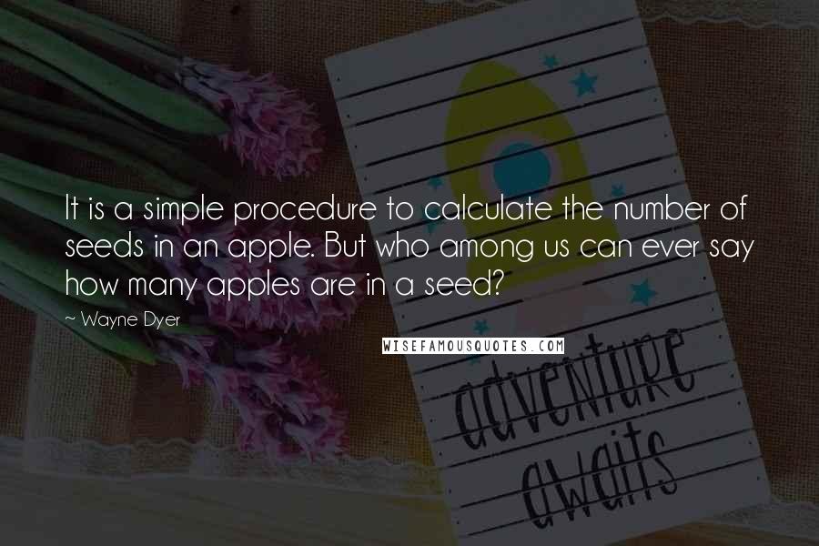 Wayne Dyer Quotes: It is a simple procedure to calculate the number of seeds in an apple. But who among us can ever say how many apples are in a seed?