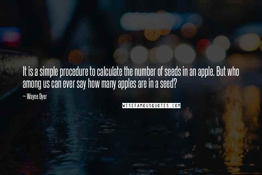 Wayne Dyer Quotes: It is a simple procedure to calculate the number of seeds in an apple. But who among us can ever say how many apples are in a seed?