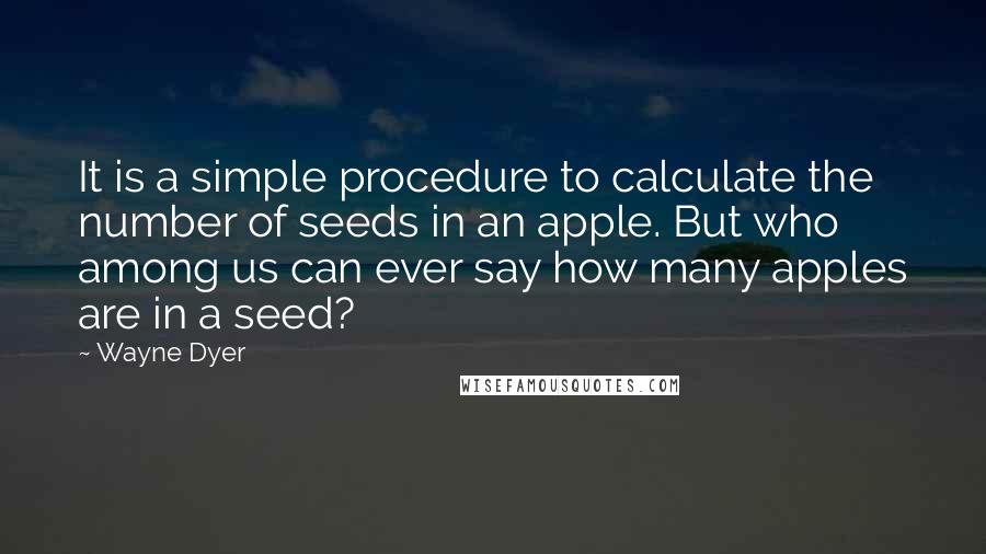 Wayne Dyer Quotes: It is a simple procedure to calculate the number of seeds in an apple. But who among us can ever say how many apples are in a seed?