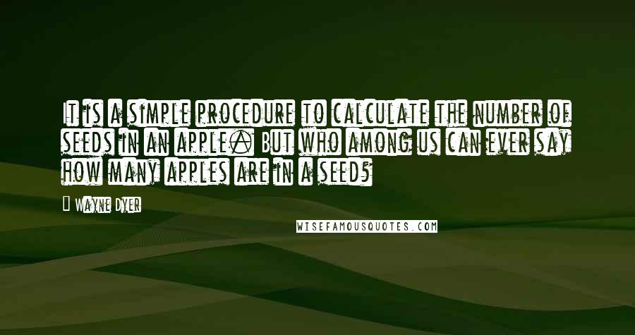 Wayne Dyer Quotes: It is a simple procedure to calculate the number of seeds in an apple. But who among us can ever say how many apples are in a seed?