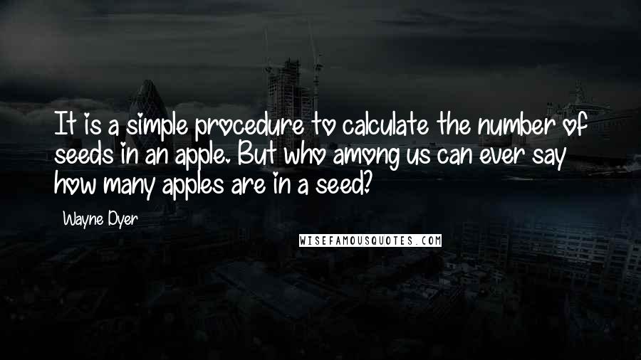 Wayne Dyer Quotes: It is a simple procedure to calculate the number of seeds in an apple. But who among us can ever say how many apples are in a seed?