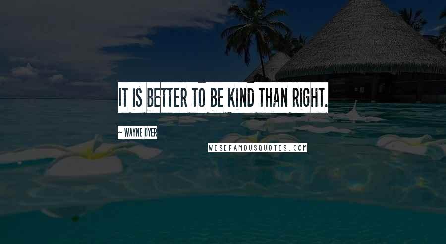 Wayne Dyer Quotes: It is better to be kind than right.