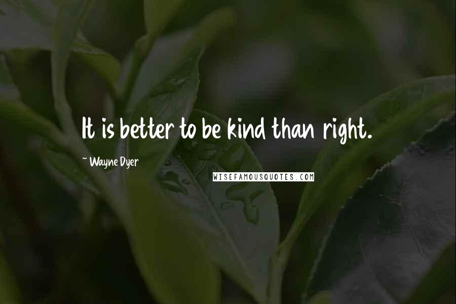 Wayne Dyer Quotes: It is better to be kind than right.